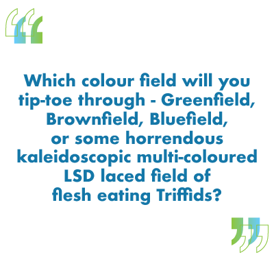 Which colour field will you tip-toe through - Greenfield, Brownfield, Bluefield, or some horrendous kaleidoscopic multi-coloured LSD laced field of flesh eating Triffids?