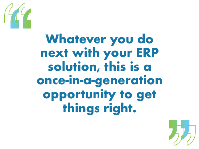 whatever you do next with your ERP this is a once in a generation opportunity to get it right