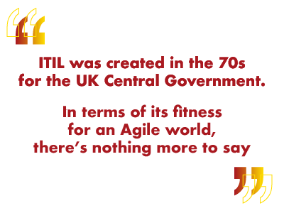 itil was created in the 1970s for the UK central government, in terms of its fitness for an Agile world, there's nothing more to say